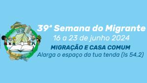 Migração e Casa Comum é o tema da 39ª Semana do Migrante, que acontece de 16 a 23 de junho de 2024