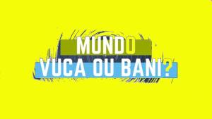 Mundo VUCA versus Mundo BANI: será que a humanidade vai explodir?